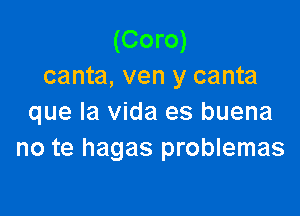(Coro)
canta, ven y canta

que la Vida es buena
no te hagas problemas