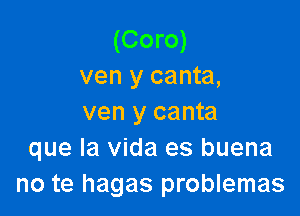 (Coro)
ven y canta,

ven y canta
que la Vida es buena
no te hagas problemas