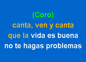 (Coro)
canta, ven y canta

que la Vida es buena
no te hagas problemas