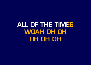 ALL OF THE TIMES
WOAH OH OH

OH OH OH