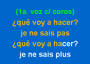 (1a. voz c! coros)
gque'z voy a hacer?

je ne sais pas
gqueil voy a hacer?
je ne sais plus