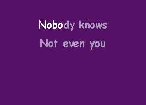 Nobody knows

Not even you