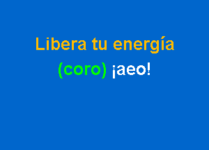 Libera tu energia
(coro) iaeo!