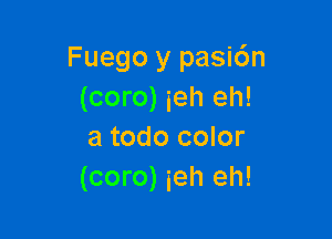 Fuego y pasi6n
(coro) ieh eh!

a todo color
(coro) ieh eh!