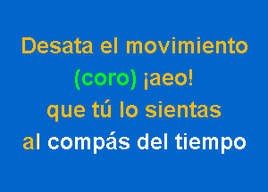 Desata el movimiento
(coro) iaeo!

que tL'I Io sientas
al compais del tiempo