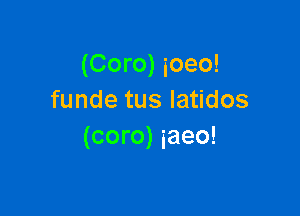 (Coro) ioeo!
funde tus latidos

(coro) iaeo!