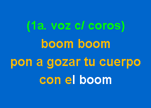 (1a. voz cl coros)
boom boom

pen a gozar tu cuerpo
con el boom