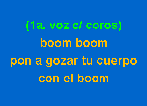 (1a. voz cl coros)
boom boom

pen a gozar tu cuerpo
con el boom