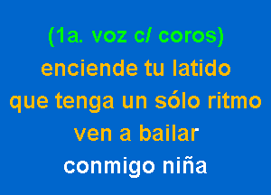 (1a. voz cl coros)
enciende tu latido

que tenga un s6lo ritmo
ven a bailar
conmigo nilia