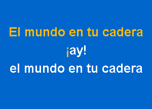 El mundo en tu cadera
iay!

el mundo en tu cadera