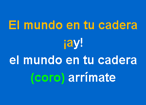 El mundo en tu cadera
iay!

el mundo en tu cadera
(coro) arrimate