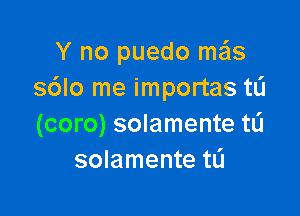 Y no puedo me'ls
s6lo me importas tL'J

(coro) solamente tL'I
solamente tlj