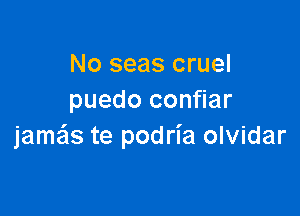 No seas cruel
puedo confiar

jamx te podria olvidar