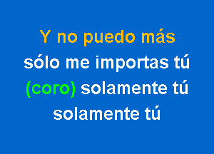 Y no puedo me'ls
s6lo me importas tL'J

(coro) solamente tL'I
solamente tlj