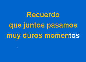 Recuerdo
que juntos pasamos

muy duros momentos