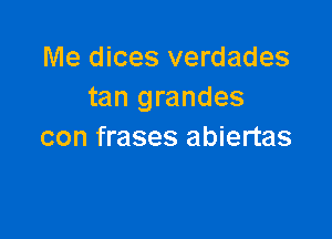 Me dices verdades
tan grandes

con frases abiertas