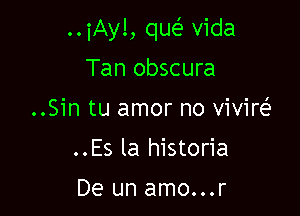 ..iAy!, qw Vida

Tan obscura
..Sin tu amor no vivire'
..Es la historia

De un amo...r