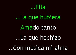 ..Ella
..La que hubiera
Amado tanto

..La que hechizo

..Con masica mi alma