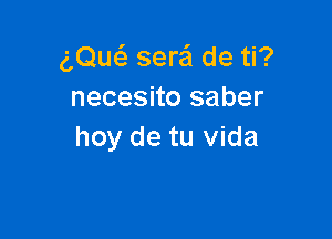 g,Qu6. sera de ti?
necesito saber

hoy de tu Vida