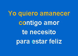 Yo quiero amanecer
contigo amor

te necesito
para estar feliz