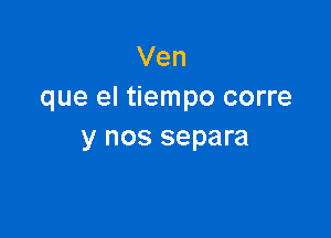 Ven
que el tiempo corre

y nos separa