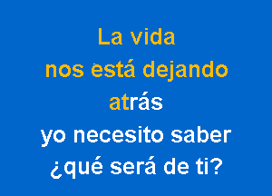 La Vida
nos estafl dejando

atre'ls
yo necesito saber
gquc'e ser'ci de ti?