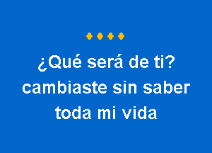 9900

aQuc'a sere'l de ti?

cambiaste sin saber
toda mi Vida