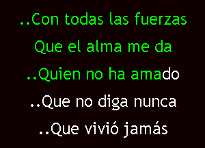 ..Con todas las fuerzas
Que el alma me da
..Quien no ha amado

..Que no dlga nunca

..Que vivid jamESIS