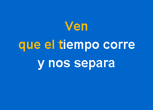 Ven
que el tiempo corre

y nos separa