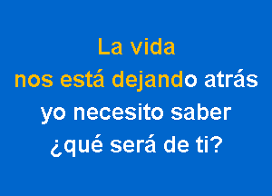 La Vida
nos este'l dejando atrzEIs

yo necesito saber
g,qu(e ser'ci de ti?