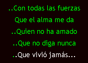 ..Con todas las fuerzas
Que el alma me da
..Quien no ha amado

..Que no dlga nunca

..Que vivid jamzals...