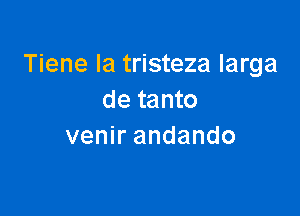 Tiene Ia tristeza Iarga
de tanto

venir andando