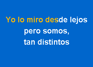 Yo lo miro desde Iejos
pero somos,

tan distintos