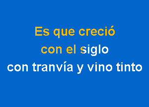 Es que crecic')
con el siglo

con tranvia y vino tinto