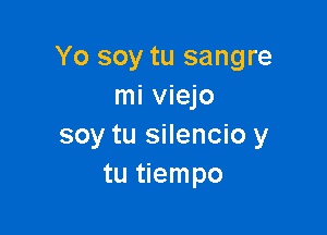 Yo soy tu sangre
mi viejo

soy tu silencio y
tu tiempo