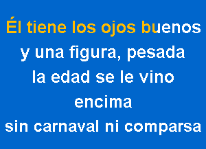 El tiene los ojos buenos
y una figura, pesada
la edad se le vino
encima
sin carnaval ni comparsa