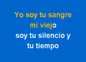 Yo soy tu. sangre
mi viejo

soy tu silencio y
tu tiempo