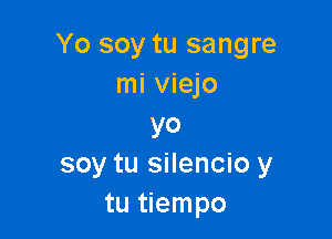 Yo soy tu sangre
mi viejo

yo
soy tu silencio y
tu tiempo