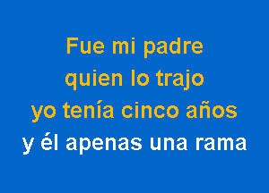 Fue mi padre
quien lo trajo

yo tenia cinco aflos
y Q apenas una rama