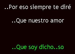 ..Por eso siempre te dir(

..Que nuestro amor

..Que soy dicho..so