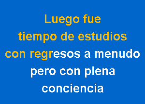 Luegofue
tiempo de estudios

con regresos a menudo
pero con plena
conciencia