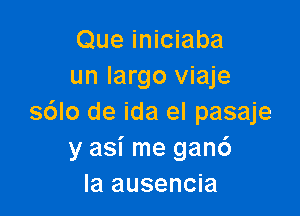 Que iniciaba
un largo viaje

sdlo de ida el pasaje
y asi me gan6
Ia ausencia