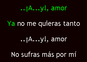 ..iA...yl, amor
Ya no me quieras tanto

..iA...y!, amor

No sufras mas por mi