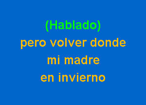 (Hablado)
pero volver donde

mi madre
en invierno