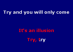 Try and you will only come