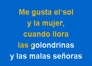 Me gusta el'sol
y la mujer,

cuando Ilora
Ias golondrinas
y las malas serioras