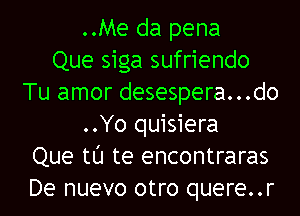 ..Me da pena
Que siga sufriendo
Tu amor desespera...do
..Yo quisiera
Que tl'J te encontraras
De nuevo otro quere..r