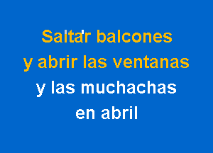 Saltdr balcones
y abrir Ias ventanas

y Ias muchachas
en abril