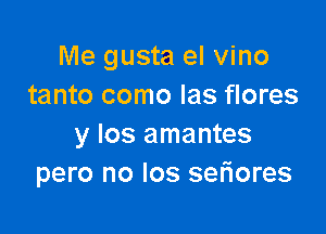 Me gusta el vino
tanto como Ias flores

y los amantes
pero no los setiores