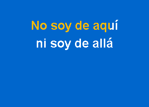 No soy de aqui
ni soy de aIIEEI